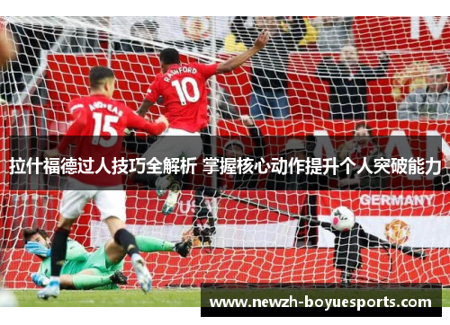 拉什福德过人技巧全解析 掌握核心动作提升个人突破能力