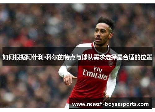 如何根据阿什利·科尔的特点与球队需求选择最合适的位置