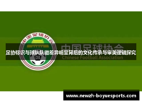 足协标识与球队队徽差异明显背后的文化传承与审美逻辑探究