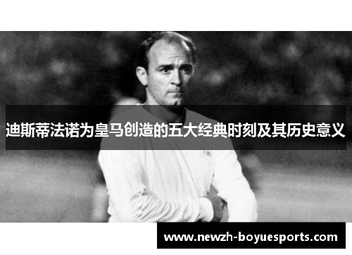迪斯蒂法诺为皇马创造的五大经典时刻及其历史意义