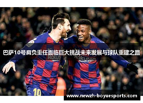 巴萨10号肩负重任面临巨大挑战未来发展与球队重建之路 巴萨10号肩负重任面临巨大挑战未来发展与球队重建之路