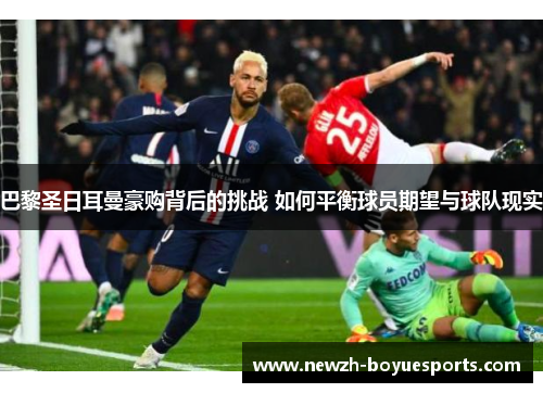 巴黎圣日耳曼豪购背后的挑战 如何平衡球员期望与球队现实 巴黎圣日耳曼豪购背后的挑战 如何平衡球员期望与球队现实