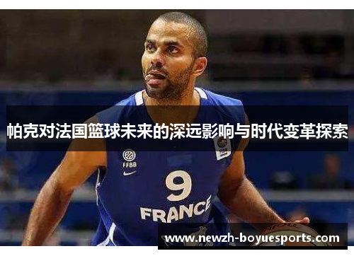 帕克对法国篮球未来的深远影响与时代变革探索 帕克对法国篮球未来的深远影响与时代变革探索