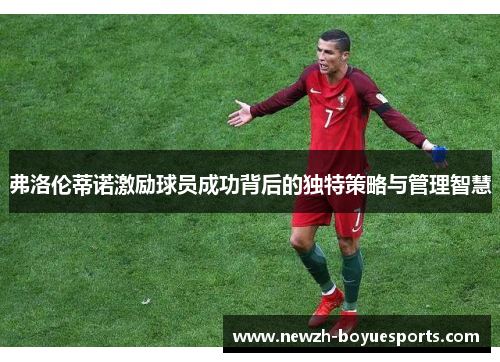 弗洛伦蒂诺激励球员成功背后的独特策略与管理智慧