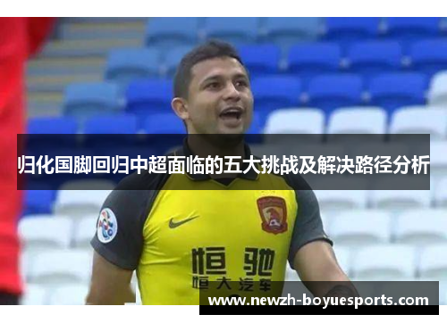 归化国脚回归中超面临的五大挑战及解决路径分析 归化国脚回归中超面临的五大挑战及解决路径分析