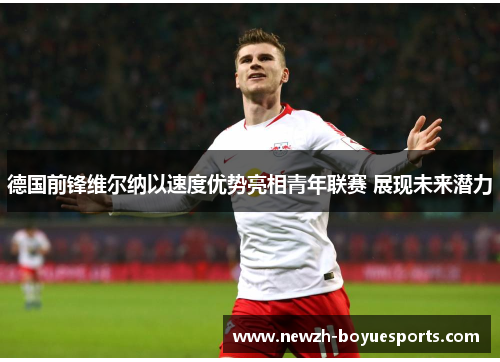 德国前锋维尔纳以速度优势亮相青年联赛 展现未来潜力 德国前锋维尔纳以速度优势亮相青年联赛 展现未来潜力