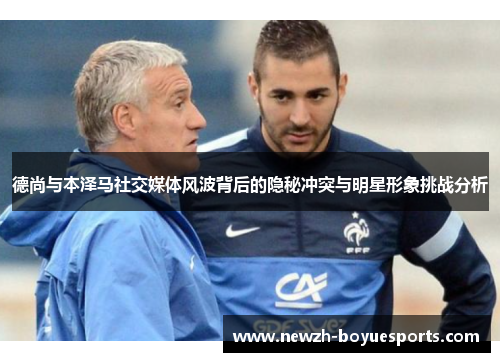 德尚与本泽马社交媒体风波背后的隐秘冲突与明星形象挑战分析