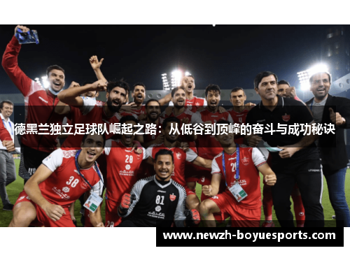 德黑兰独立足球队崛起之路:从低谷到顶峰的奋斗与成功秘诀 德黑兰独立足球队崛起之路:从低谷到顶峰的奋斗与成功秘诀