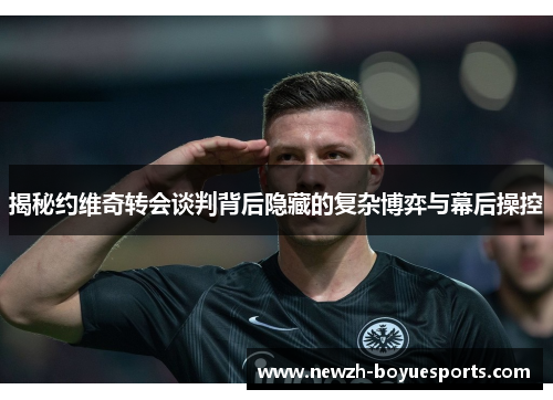 揭秘约维奇转会谈判背后隐藏的复杂博弈与幕后操控 揭秘约维奇转会谈判背后隐藏的复杂博弈与幕后操控