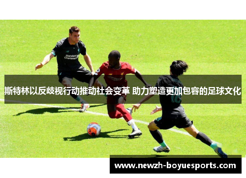 斯特林以反歧视行动推动社会变革 助力塑造更加包容的足球文化 斯特林以反歧视行动推动社会变革 助力塑造更加包容的足球文化