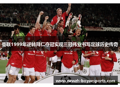 曼联1999年逆转拜仁夺冠实现三冠伟业书写足球历史传奇 曼联1999年逆转拜仁夺冠实现三冠伟业书写足球历史传奇