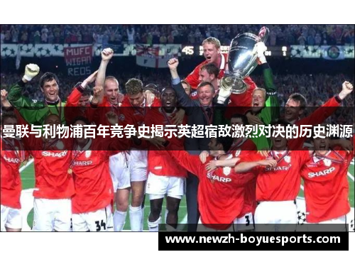 曼联与利物浦百年竞争史揭示英超宿敌激烈对决的历史渊源 曼联与利物浦百年竞争史揭示英超宿敌激烈对决的历史渊源