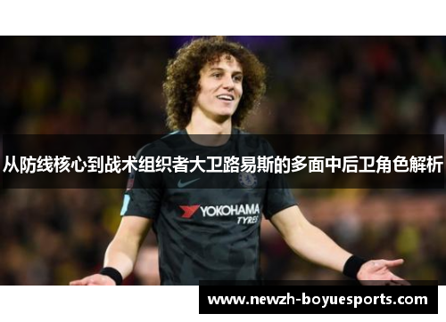 从防线核心到战术组织者大卫路易斯的多面中后卫角色解析 从防线核心到战术组织者大卫路易斯的多面中后卫角色解析