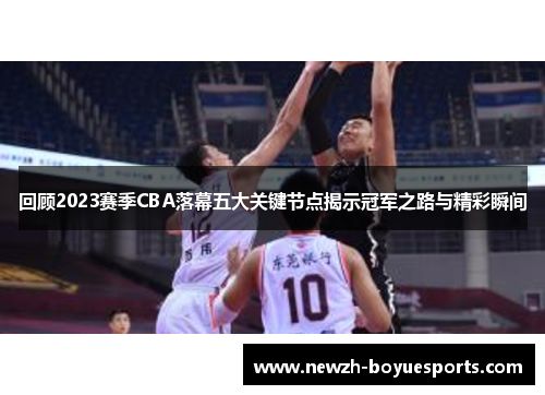 回顾2023赛季CBA落幕五大关键节点揭示冠军之路与精彩瞬间 回顾2023赛季CBA落幕五大关键节点揭示冠军之路与精彩瞬间