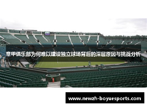 意甲俱乐部为何难以建设独立球场背后的深层原因与挑战分析 意甲俱乐部为何难以建设独立球场背后的深层原因与挑战分析