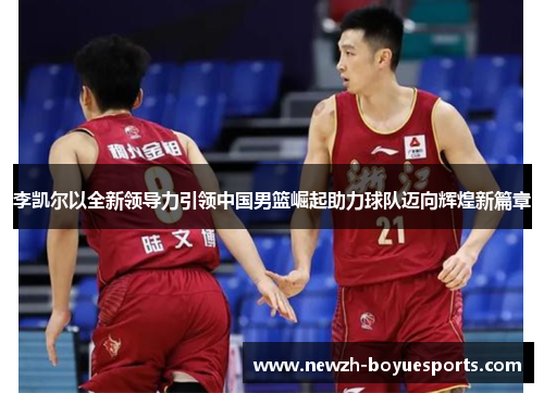 李凯尔以全新领导力引领中国男篮崛起助力球队迈向辉煌新篇章