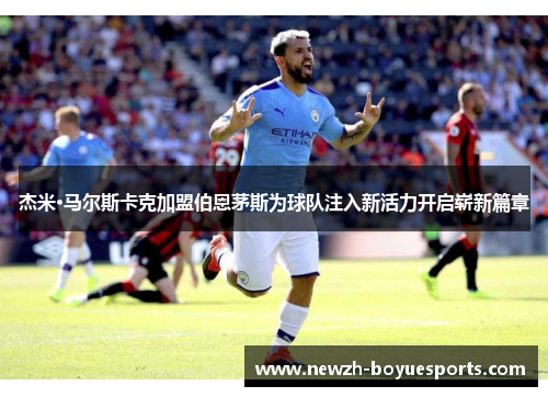 杰米·马尔斯卡克加盟伯恩茅斯为球队注入新活力开启崭新篇章