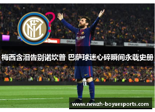 梅西含泪告别诺坎普 巴萨球迷心碎瞬间永载史册