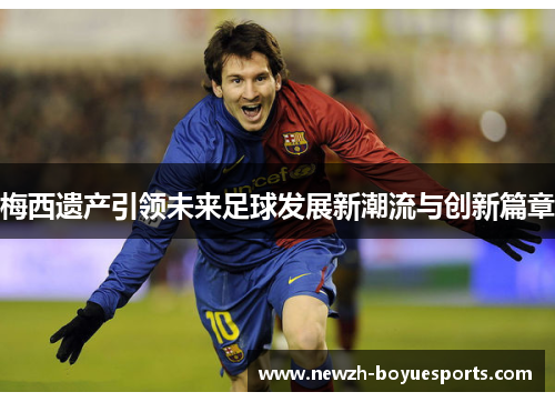 梅西遗产引领未来足球发展新潮流与创新篇章 梅西遗产引领未来足球发展新潮流与创新篇章