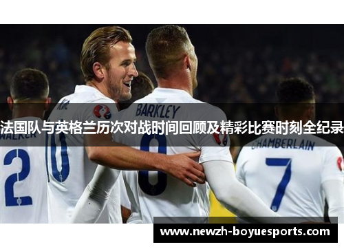 法国队与英格兰历次对战时间回顾及精彩比赛时刻全纪录