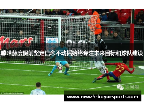 滕哈赫度假前坚定信念不动摇始终专注未来目标和球队建设 滕哈赫度假前坚定信念不动摇始终专注未来目标和球队建设