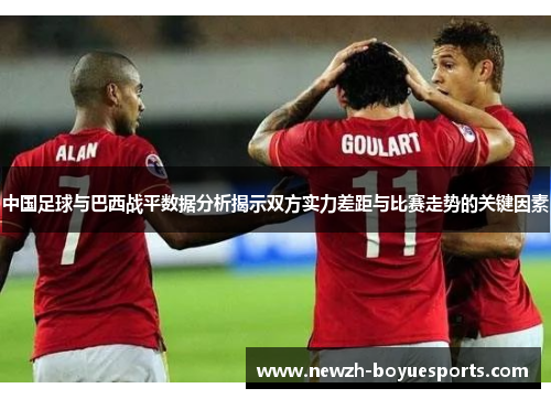 中国足球与巴西战平数据分析揭示双方实力差距与比赛走势的关键因素 中国足球与巴西战平数据分析揭示双方实力差距与比赛走势的关键因素