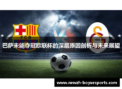 巴萨未能夺冠欧联杯的深层原因剖析与未来展望 巴萨未能夺冠欧联杯的深层原因剖析与未来展望