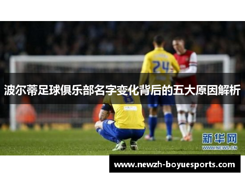 波尔蒂足球俱乐部名字变化背后的五大原因解析 波尔蒂足球俱乐部名字变化背后的五大原因解析