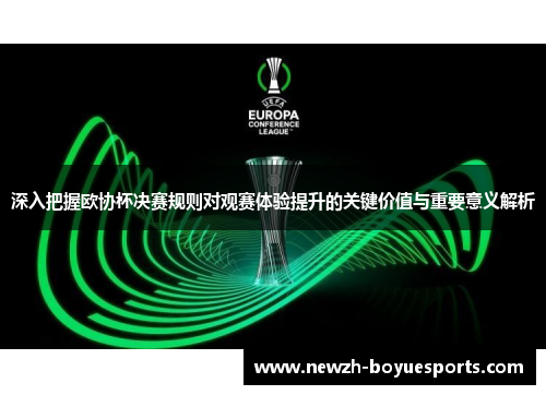 深入把握欧协杯决赛规则对观赛体验提升的关键价值与重要意义解析 深入把握欧协杯决赛规则对观赛体验提升的关键价值与重要意义解析