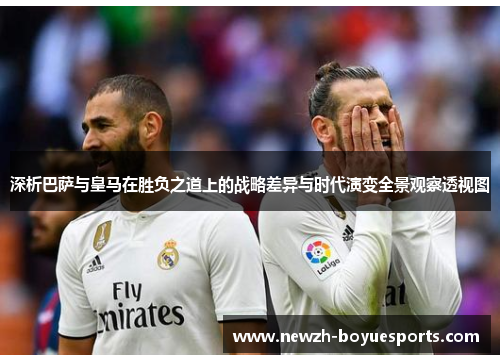 深析巴萨与皇马在胜负之道上的战略差异与时代演变全景观察透视图