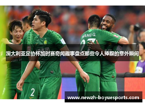 澳大利亚足协杯加时赛奇闻趣事盘点那些令人捧腹的意外瞬间 澳大利亚足协杯加时赛奇闻趣事盘点那些令人捧腹的意外瞬间