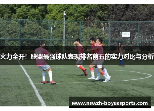 火力全开!联盟最强球队表现排名前五的实力对比与分析 火力全开!联盟最强球队表现排名前五的实力对比与分析