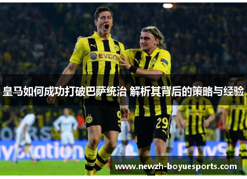 皇马如何成功打破巴萨统治 解析其背后的策略与经验