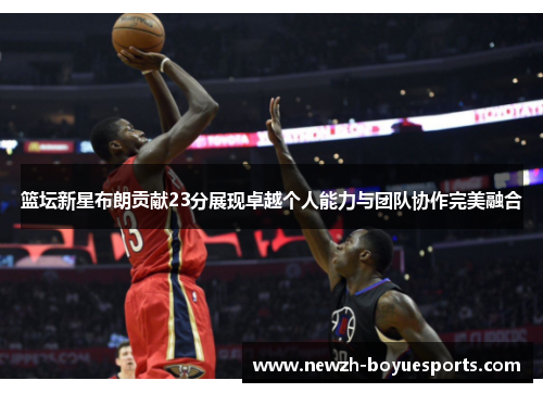 篮坛新星布朗贡献23分展现卓越个人能力与团队协作完美融合 篮坛新星布朗贡献23分展现卓越个人能力与团队协作完美融合