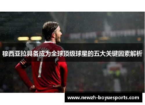 穆西亚拉具备成为全球顶级球星的五大关键因素解析 穆西亚拉具备成为全球顶级球星的五大关键因素解析