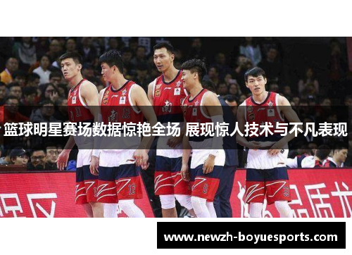 篮球明星赛场数据惊艳全场 展现惊人技术与不凡表现