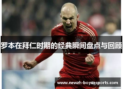 罗本在拜仁时期的经典瞬间盘点与回顾