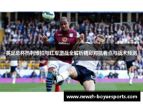 英足总杯热刺维拉与红军激战全解析精彩对抗看点与战术预测