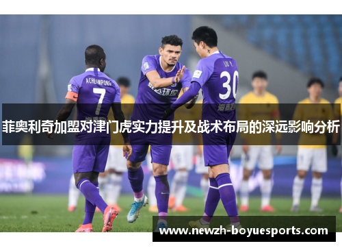 菲奥利奇加盟对津门虎实力提升及战术布局的深远影响分析