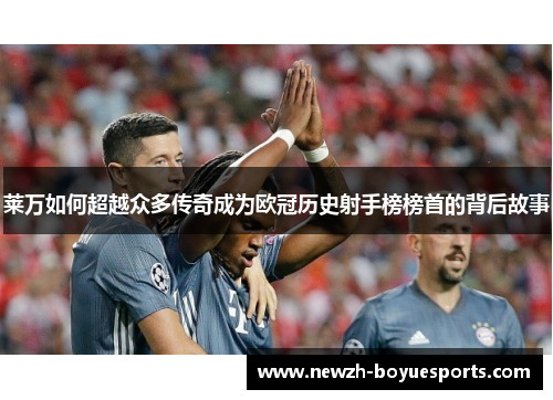 莱万如何超越众多传奇成为欧冠历史射手榜榜首的背后故事