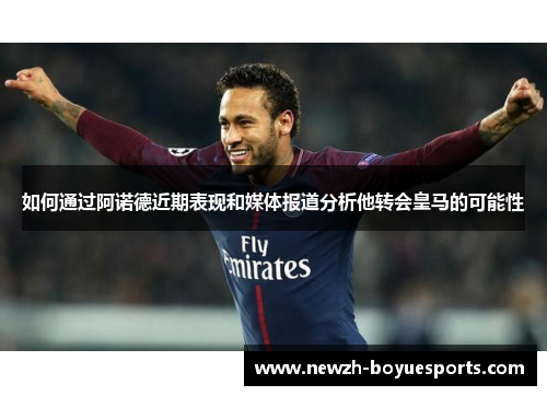如何通过阿诺德近期表现和媒体报道分析他转会皇马的可能性