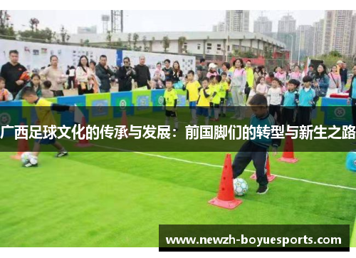 广西足球文化的传承与发展:前国脚们的转型与新生之路 广西足球文化的传承与发展:前国脚们的转型与新生之路