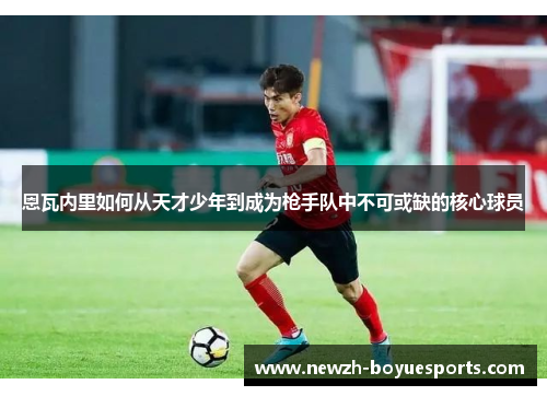 恩瓦内里如何从天才少年到成为枪手队中不可或缺的核心球员