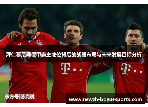 拜仁慕尼黑德甲霸主地位背后的战略布局与未来发展目标分析