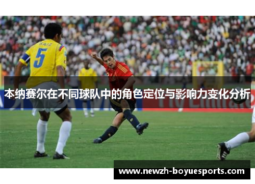 本纳赛尔在不同球队中的角色定位与影响力变化分析