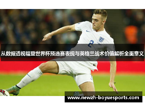 从数据透视福登世界杯预选赛表现与英格兰战术价值解析全面意义