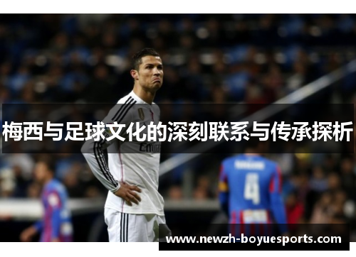 梅西与足球文化的深刻联系与传承探析