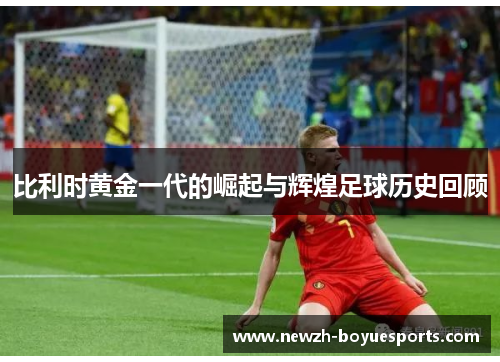 比利时黄金一代的崛起与辉煌足球历史回顾 比利时黄金一代的崛起与辉煌足球历史回顾