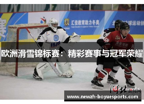 欧洲滑雪锦标赛:精彩赛事与冠军荣耀 欧洲滑雪锦标赛:精彩赛事与冠军荣耀