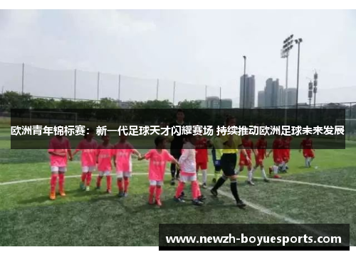 欧洲青年锦标赛:新一代足球天才闪耀赛场 持续推动欧洲足球未来发展 欧洲青年锦标赛:新一代足球天才闪耀赛场 持续推动欧洲足球未来发展